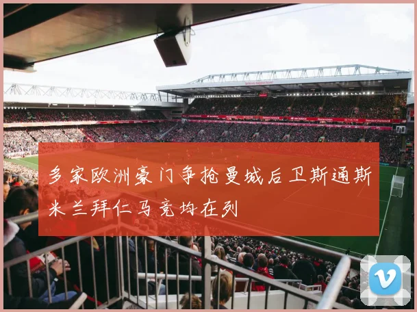 多家欧洲豪门争抢曼城后卫斯通斯米兰拜仁马竞均在列