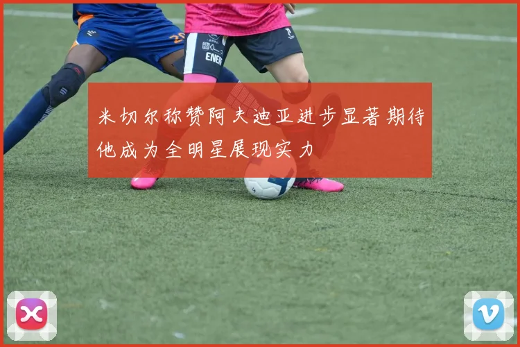 米切尔称赞阿夫迪亚进步显著期待他成为全明星展现实力
