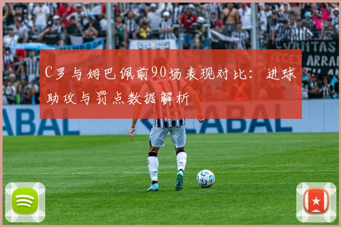 C罗与姆巴佩前90场表现对比：进球助攻与罚点数据解析
