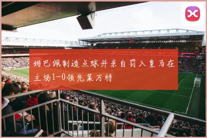 姆巴佩制造点球并亲自罚入皇马在主场1-0领先莱万特
