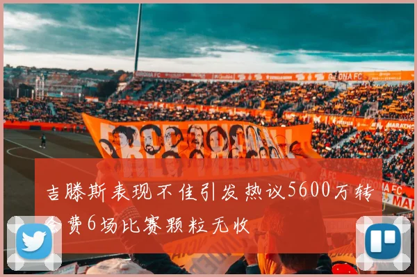 吉滕斯表现不佳引发热议5600万转会费6场比赛颗粒无收