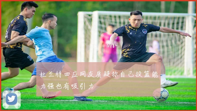 杜兰特回应网友质疑称自己投篮能力强也有吸引力