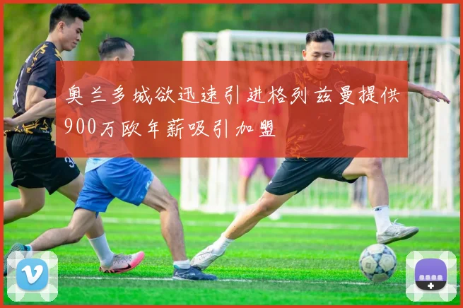奥兰多城欲迅速引进格列兹曼提供900万欧年薪吸引加盟