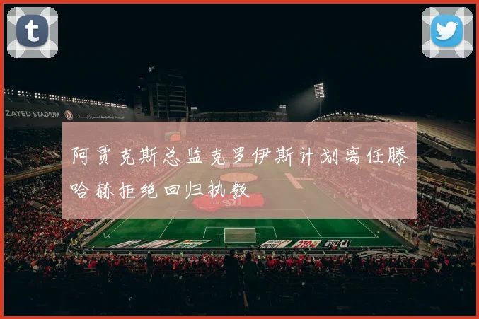 阿贾克斯总监克罗伊斯计划离任滕哈赫拒绝回归执教