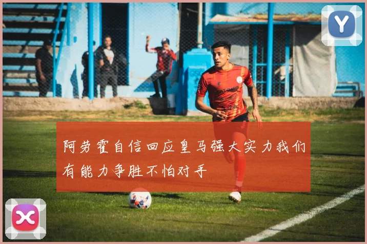 阿劳霍自信回应皇马强大实力我们有能力争胜不怕对手
