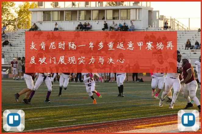 麦肯尼时隔一年多重返意甲赛场再度破门展现实力与决心