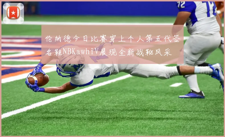 伦纳德今日比赛穿上个人第五代签名鞋NBKawhiV展现全新战靴风采