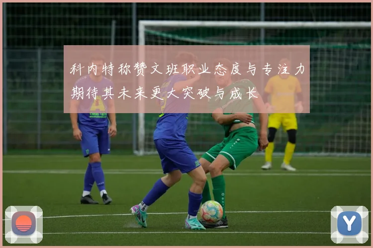 科内特称赞文班职业态度与专注力期待其未来更大突破与成长