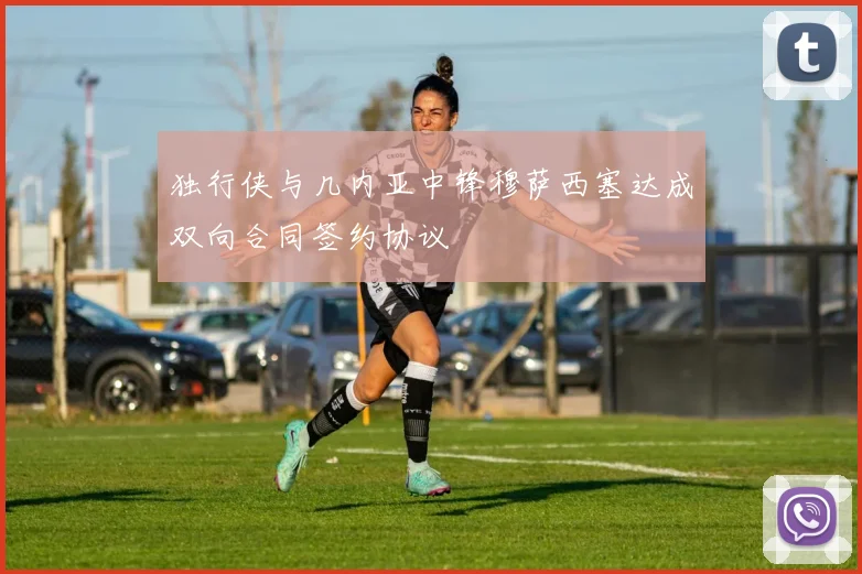 独行侠与几内亚中锋穆萨西塞达成双向合同签约协议