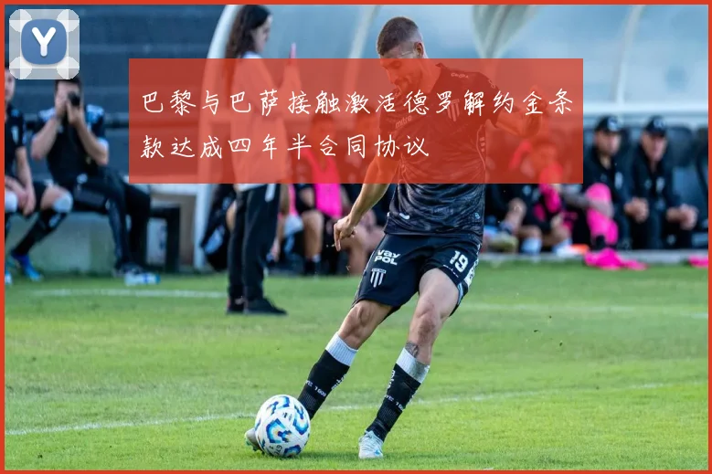 巴黎与巴萨接触激活德罗解约金条款达成四年半合同协议