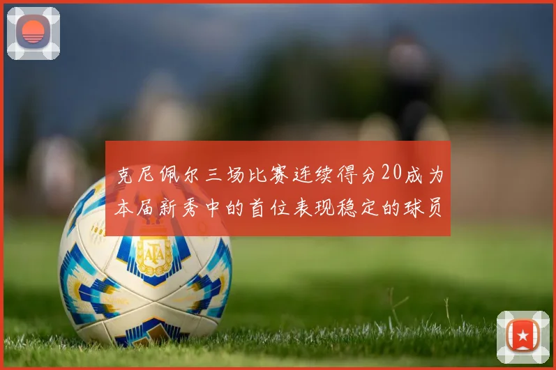 克尼佩尔三场比赛连续得分20成为本届新秀中的首位表现稳定的球员