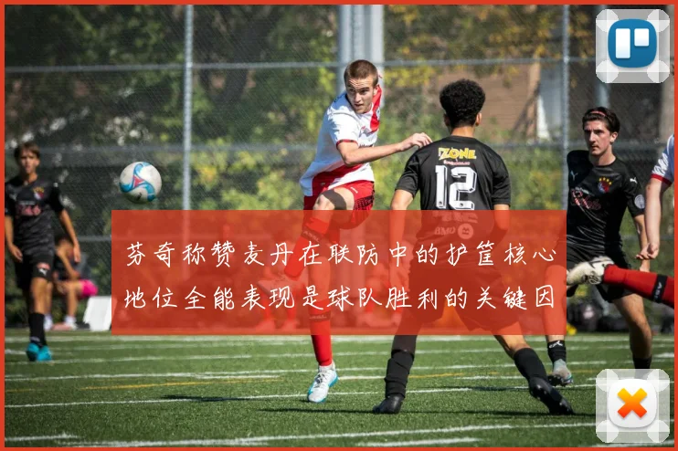 芬奇称赞麦丹在联防中的护筐核心地位全能表现是球队胜利的关键因素