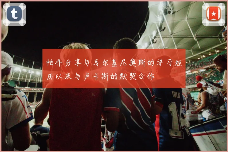 帕乔分享与马尔基尼奥斯的学习经历以及与卢卡斯的默契合作