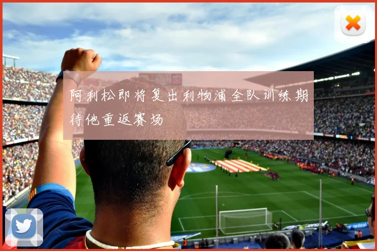 阿利松即将复出利物浦全队训练期待他重返赛场