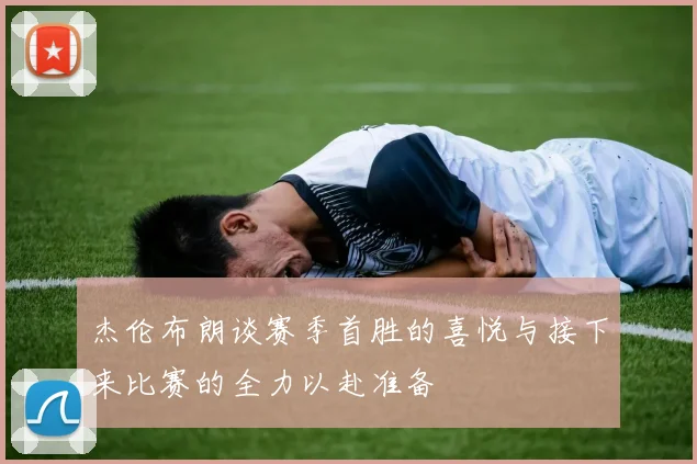 杰伦布朗谈赛季首胜的喜悦与接下来比赛的全力以赴准备