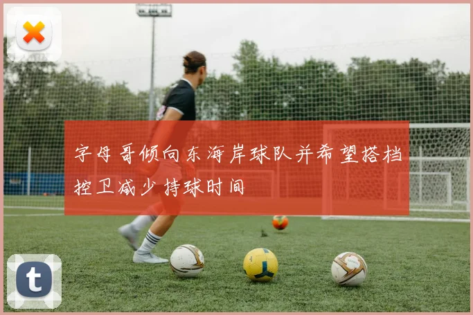 字母哥倾向东海岸球队并希望搭档控卫减少持球时间