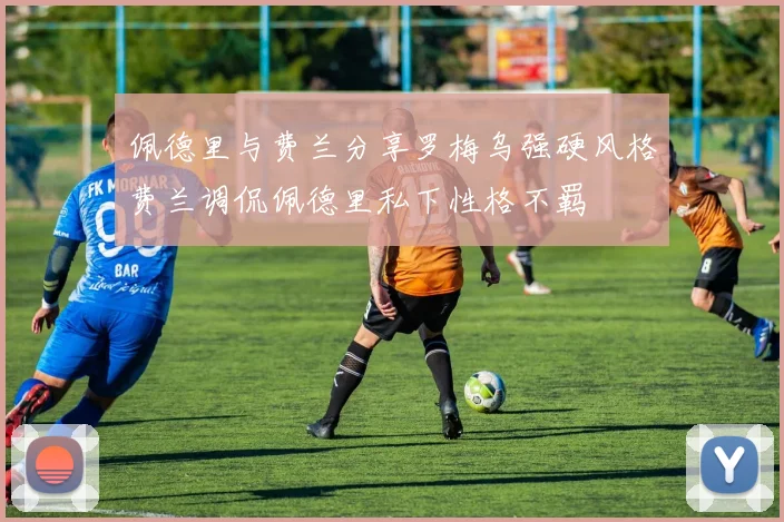 佩德里与费兰分享罗梅乌强硬风格费兰调侃佩德里私下性格不羁