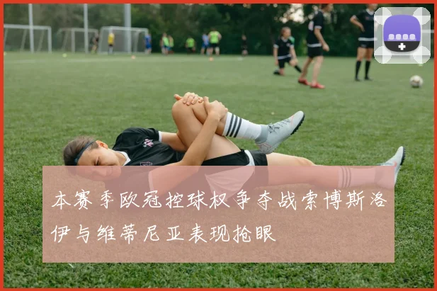本赛季欧冠控球权争夺战索博斯洛伊与维蒂尼亚表现抢眼