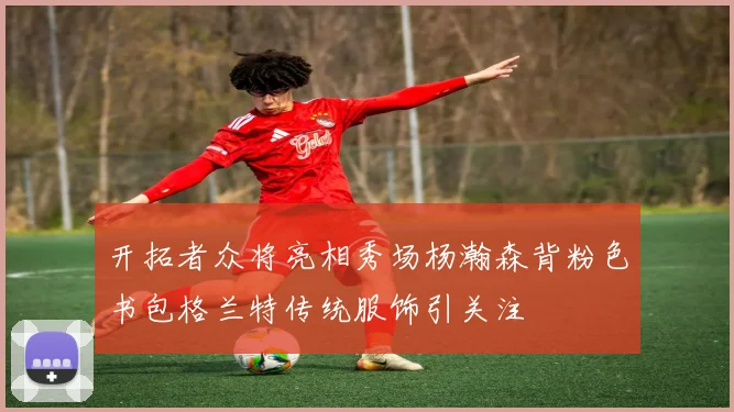 开拓者众将亮相秀场杨瀚森背粉色书包格兰特传统服饰引关注