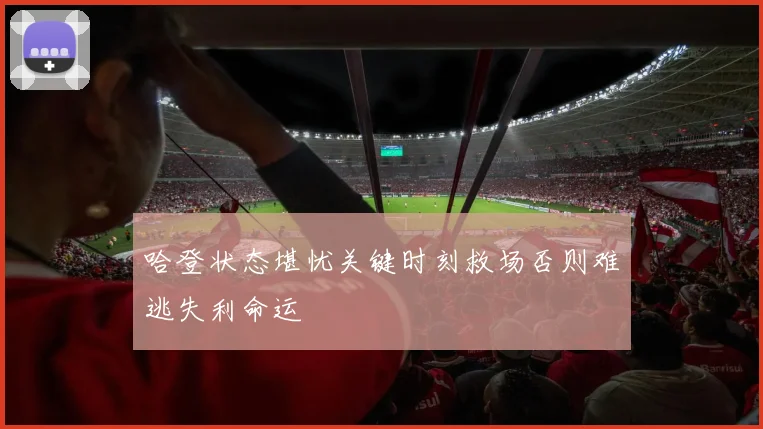 哈登状态堪忧关键时刻救场否则难逃失利命运