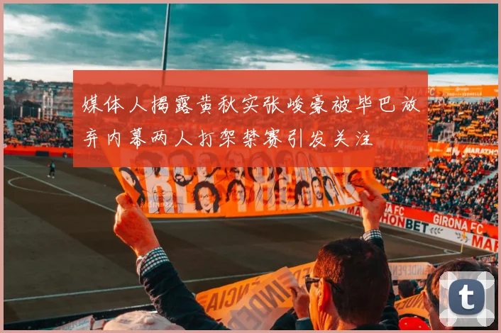 媒体人揭露黄秋实张峻豪被毕巴放弃内幕两人打架禁赛引发关注