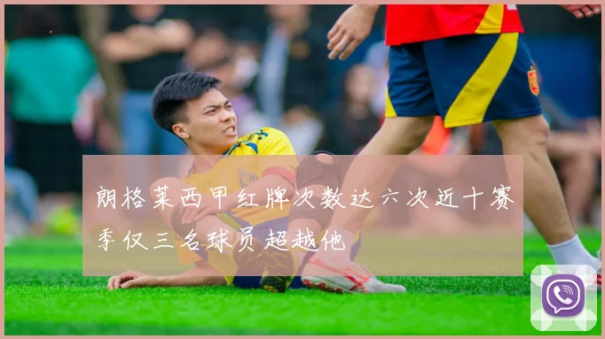 朗格莱西甲红牌次数达六次近十赛季仅三名球员超越他