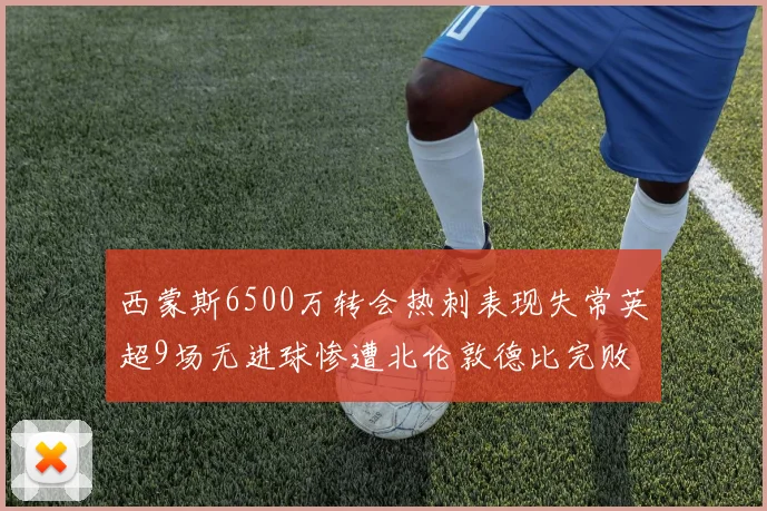 西蒙斯6500万转会热刺表现失常英超9场无进球惨遭北伦敦德比完败