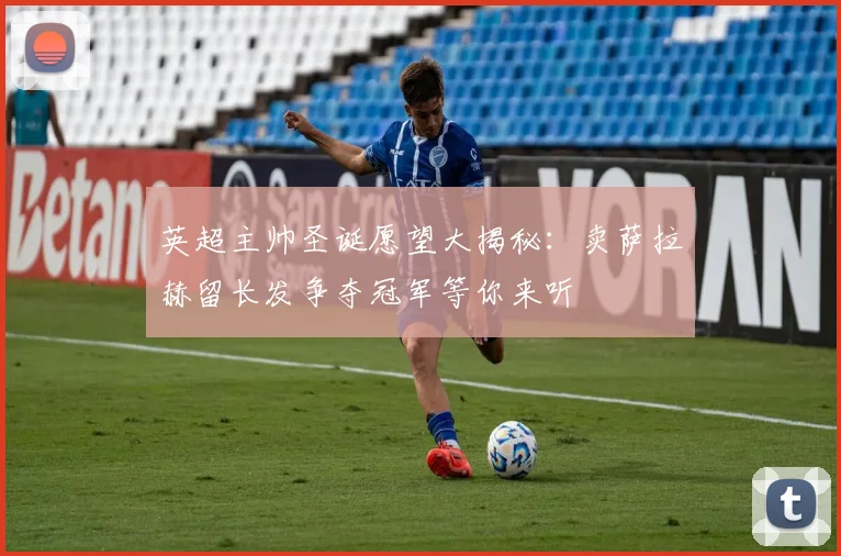 英超主帅圣诞愿望大揭秘：卖萨拉赫留长发争夺冠军等你来听