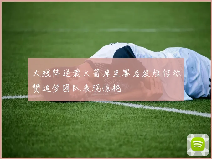 大残阵逆袭火箭库里赛后发短信称赞追梦团队表现惊艳