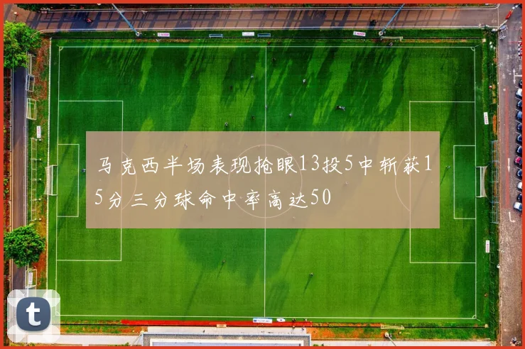 马克西半场表现抢眼13投5中斩获15分三分球命中率高达50