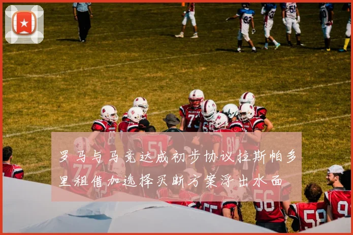 罗马与马竞达成初步协议拉斯帕多里租借加选择买断方案浮出水面