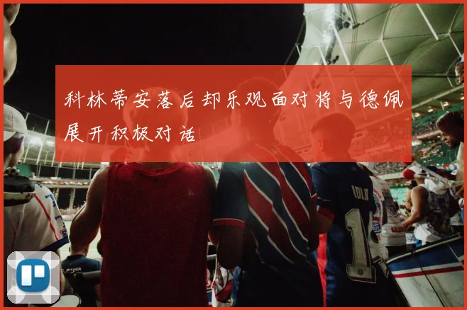 科林蒂安落后却乐观面对将与德佩展开积极对话