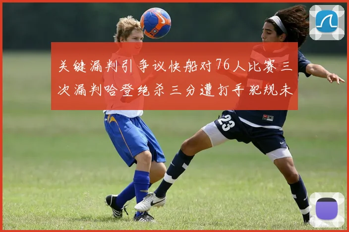 关键漏判引争议快船对76人比赛三次漏判哈登绝杀三分遭打手犯规未判
