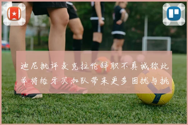 迪尼批评麦克拉伦辞职不真诚称此举将给牙买加队带来更多困扰与挑战