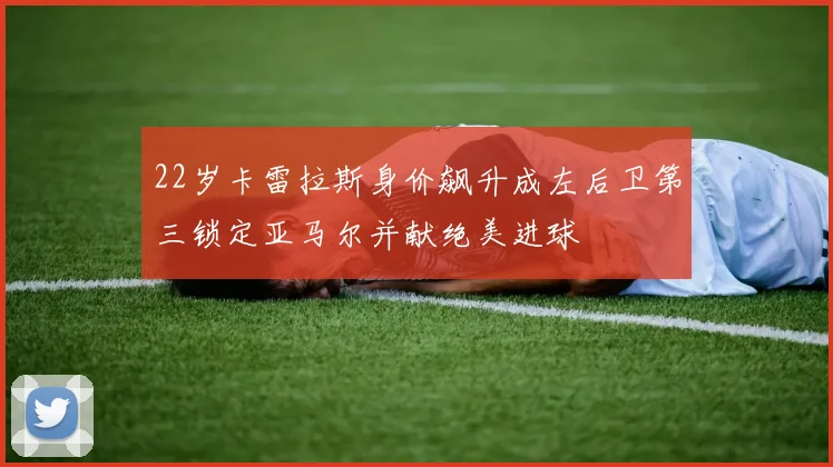 22岁卡雷拉斯身价飙升成左后卫第三锁定亚马尔并献绝美进球