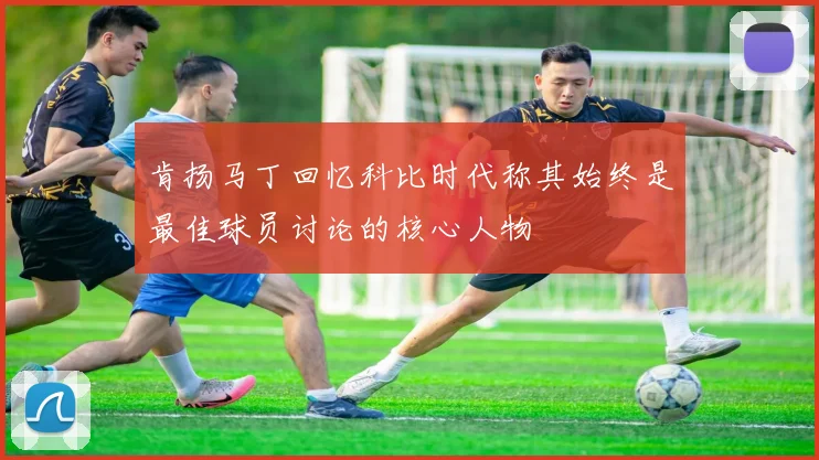 肯扬马丁回忆科比时代称其始终是最佳球员讨论的核心人物