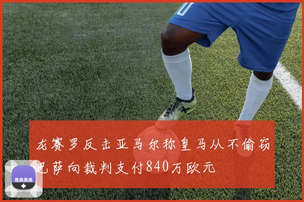 龙赛罗反击亚马尔称皇马从不偷窃巴萨向裁判支付840万欧元