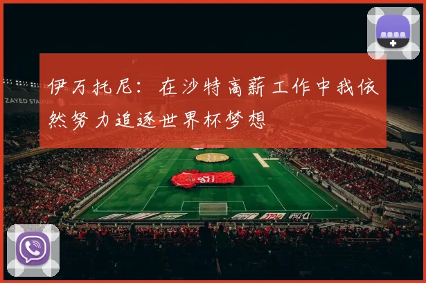 伊万托尼：在沙特高薪工作中我依然努力追逐世界杯梦想