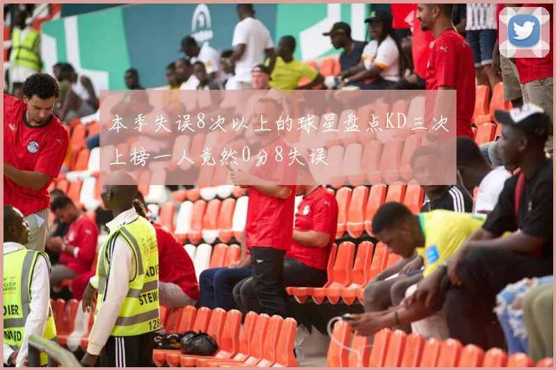 本季失误8次以上的球星盘点KD三次上榜一人竟然0分8失误