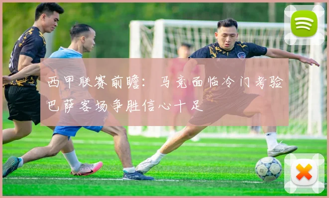 西甲联赛前瞻：马竞面临冷门考验巴萨客场争胜信心十足