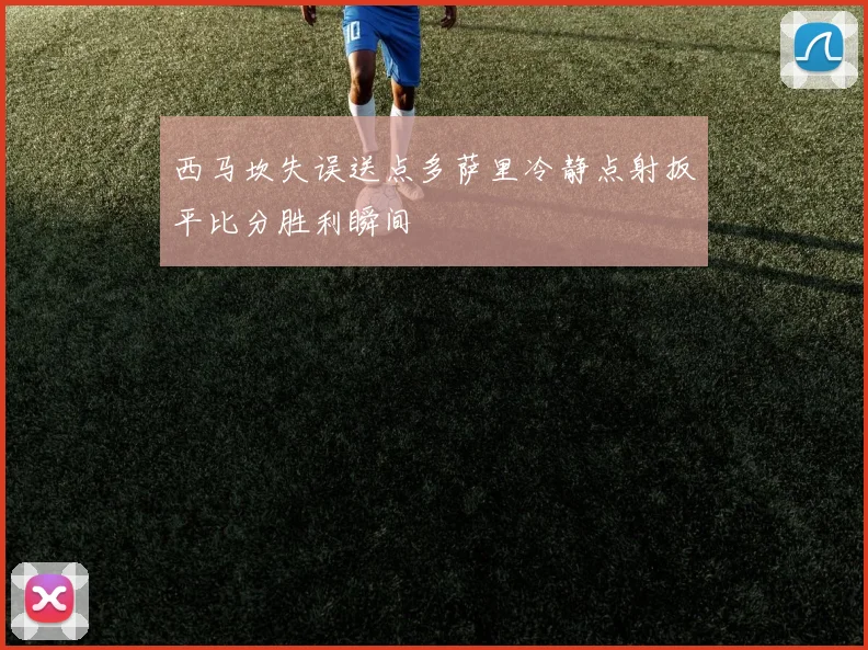 西马坎失误送点多萨里冷静点射扳平比分胜利瞬间