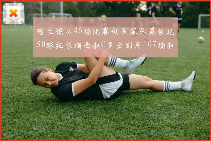 哈兰德以46场比赛创国家队最快达50球纪录梅西和C罗分别用107场和114场完成