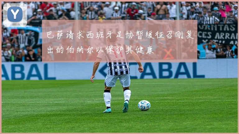 巴萨请求西班牙足协暂缓征召刚复出的伯纳尔以保护其健康