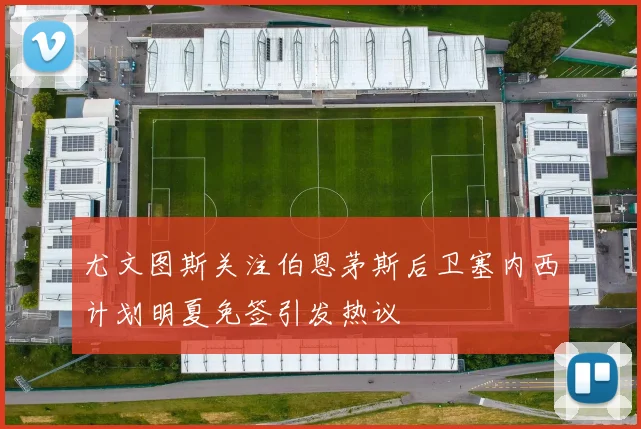 尤文图斯关注伯恩茅斯后卫塞内西计划明夏免签引发热议