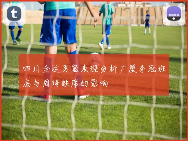 四川全运男篮表现分析广厦夺冠班底与周琦缺席的影响
