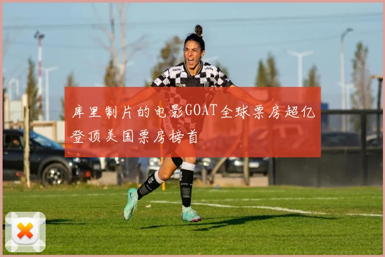 库里制片的电影GOAT全球票房超亿登顶美国票房榜首