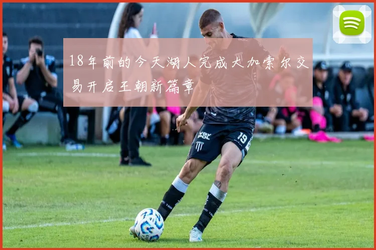 18年前的今天湖人完成大加索尔交易开启王朝新篇章