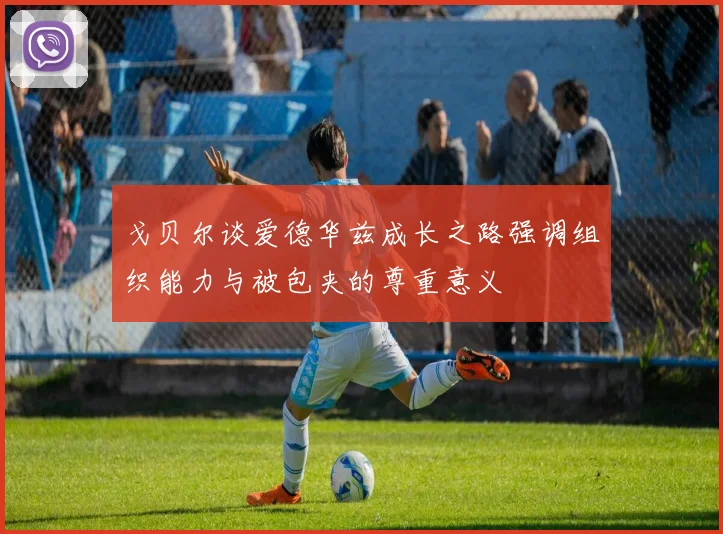 戈贝尔谈爱德华兹成长之路强调组织能力与被包夹的尊重意义