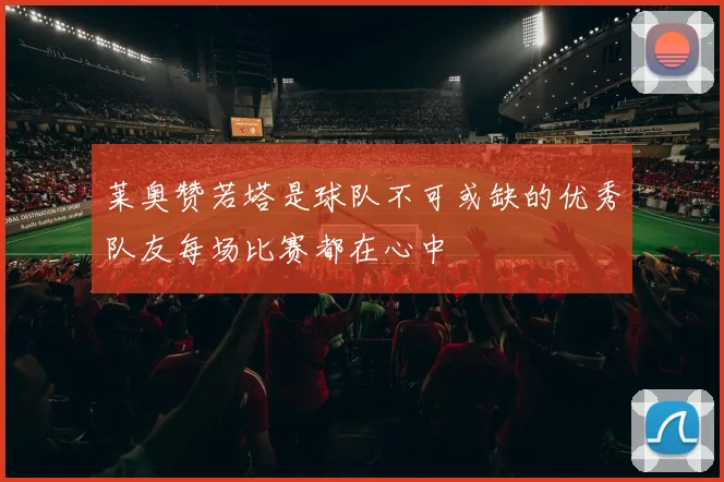 莱奥赞若塔是球队不可或缺的优秀队友每场比赛都在心中