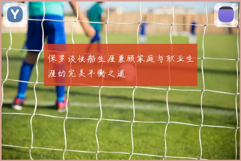 保罗谈快船生涯兼顾家庭与职业生涯的完美平衡之道